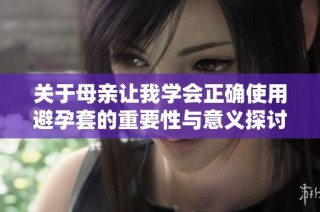 关于母亲让我学会正确使用避孕套的重要性与意义探讨