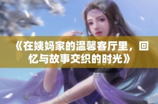 《在姨妈家的温馨客厅里，回忆与故事交织的时光》