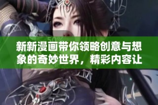 新新漫画带你领略创意与想象的奇妙世界，精彩内容让人耳目一新