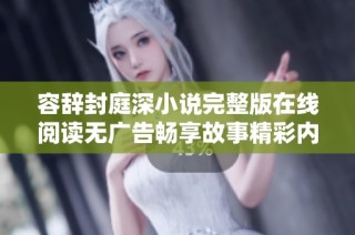 容辞封庭深小说完整版在线阅读无广告畅享故事精彩内容