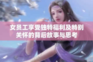 女员工享受独特福利及特别关怀的背后故事与思考