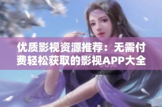 优质影视资源推荐：无需付费轻松获取的影视APP大全