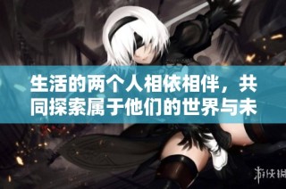 生活的两个人相依相伴，共同探索属于他们的世界与未来