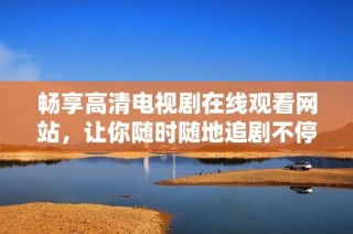 畅享高清电视剧在线观看网站，让你随时随地追剧不停歇
