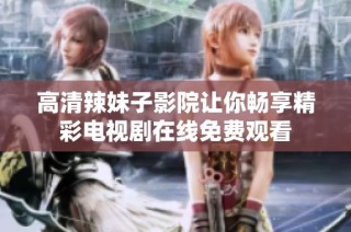 高清辣妹子影院让你畅享精彩电视剧在线免费观看