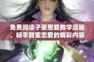 免费阅读子豪恩爱教学漫画，畅享甜蜜恋爱的精彩内容