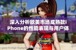 深入分析欧美市场成熟款iPhone的性能表现与用户体验评测
