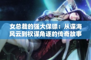 女总裁的强大保镖：从谍海风云到权谋角逐的传奇故事