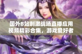 国外B站刺激战场直播应用视频精彩合集，游戏爱好者不容错过