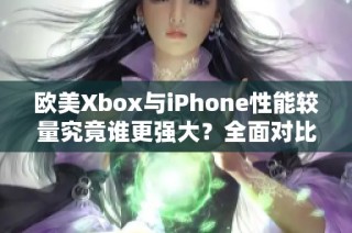 欧美Xbox与iPhone性能较量究竟谁更强大？全面对比分析！