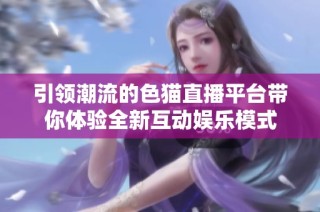 引领潮流的色猫直播平台带你体验全新互动娱乐模式