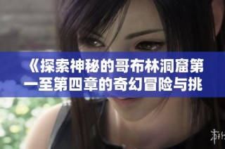 《探索神秘的哥布林洞窟第一至第四章的奇幻冒险与挑战》