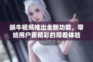 蜗牛视频推出全新功能，带给用户更精彩的观看体验