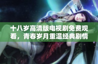 十八岁高清版电视剧免费观看，青春岁月重温经典剧情尽在其中