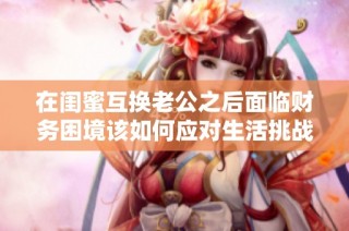 在闺蜜互换老公之后面临财务困境该如何应对生活挑战与选择