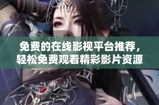 免费的在线影视平台推荐，轻松免费观看精彩影片资源