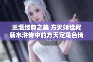 重温经典之美 方天娇诠释新水浒传中的方天定角色传奇
