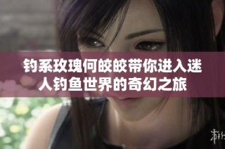 钓系玫瑰何皎皎带你进入迷人钓鱼世界的奇幻之旅