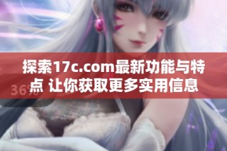 探索17c.com最新功能与特点 让你获取更多实用信息和资源