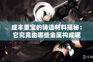咸丰重宝的铸造材料揭秘：它究竟由哪些金属构成呢