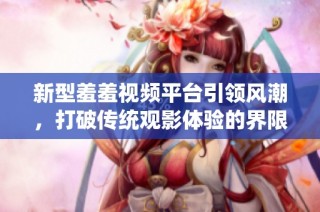 新型羞羞视频平台引领风潮，打破传统观影体验的界限