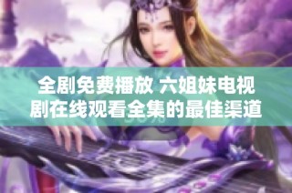 全剧免费播放 六姐妹电视剧在线观看全集的最佳渠道与项目解析