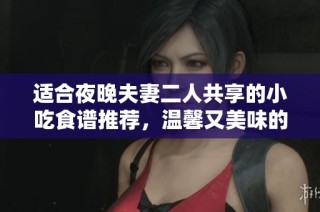 适合夜晚夫妻二人共享的小吃食谱推荐，温馨又美味的宵夜选择