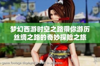 梦幻西游时空之路带你游历丝绸之路的奇妙探险之旅