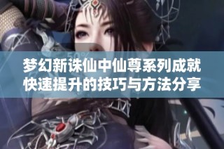 梦幻新诛仙中仙尊系列成就快速提升的技巧与方法分享