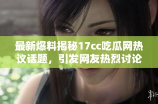 最新爆料揭秘17cc吃瓜网热议话题，引发网友热烈讨论与关注