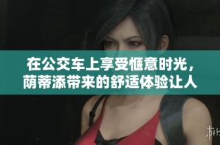 在公交车上享受惬意时光，荫蒂添带来的舒适体验让人陶醉
