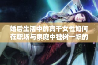婚后生活中的高干女性如何在职场与家庭中独树一帜的成长故事