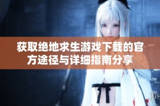 获取绝地求生游戏下载的官方途径与详细指南分享