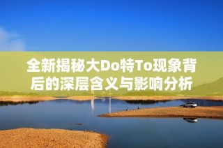 全新揭秘大Do特To现象背后的深层含义与影响分析