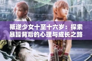 叛逆少女十至十六岁：探索暴躁背后的心理与成长之路