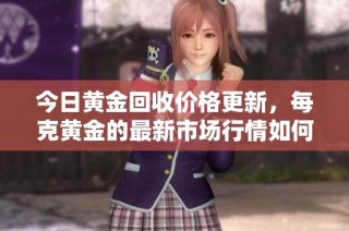 今日黄金回收价格更新，每克黄金的最新市场行情如何