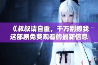 《叔叔请自重，千万别撩我这部剧免费观看的最新信息》