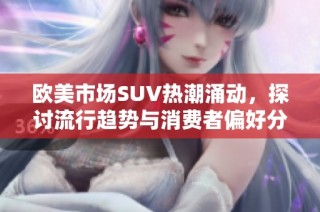 欧美市场SUV热潮涌动，探讨流行趋势与消费者偏好分析