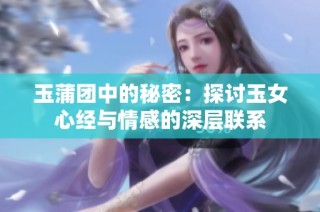 玉蒲团中的秘密：探讨玉女心经与情感的深层联系