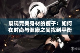 展现完美身材的瘦子：如何在时尚与健康之间找到平衡