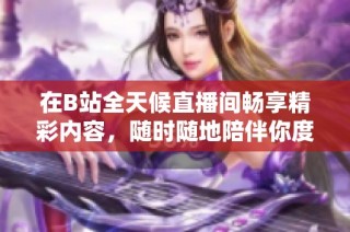 在B站全天候直播间畅享精彩内容，随时随地陪伴你度过每一个时刻