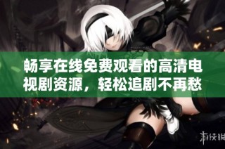 畅享在线免费观看的高清电视剧资源，轻松追剧不再愁
