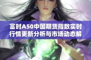 富时A50中国期货指数实时行情更新分析与市场动态解读