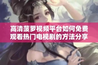 高清菠萝视频平台如何免费观看热门电视剧的方法分享