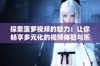 探索菠萝视频的魅力：让你畅享多元化的视频体验与乐趣