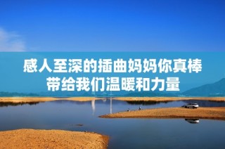 感人至深的插曲妈妈你真棒带给我们温暖和力量