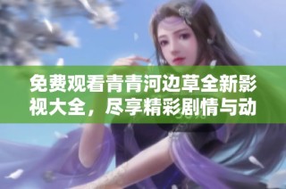 免费观看青青河边草全新影视大全，尽享精彩剧情与动人故事