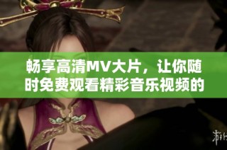 畅享高清MV大片，让你随时免费观看精彩音乐视频的全新体验