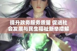 提升政务服务质量 促进社会发展与民生福祉新举措解析