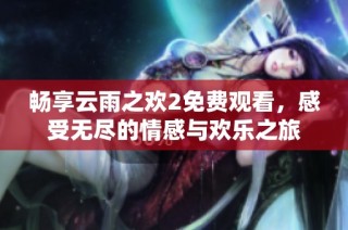 畅享云雨之欢2免费观看，感受无尽的情感与欢乐之旅